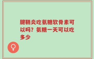 腱鞘炎吃氨糖软骨素可以吗？氨糖一天可以吃多少
