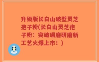 升级版长白山破壁灵芝孢子粉(长白山灵芝孢子粉：突破碾磨研磨新工艺火爆上市！)
