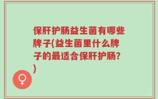 保肝护肠益生菌有哪些牌子(益生菌里什么牌子的最适合保肝护肠？)