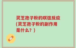 灵芝孢子粉的暝弦反应(灵芝孢子粉的副作用是什么？)