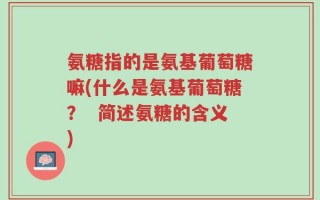 氨糖指的是氨基葡萄糖嘛(什么是氨基葡萄糖？  简述氨糖的含义)