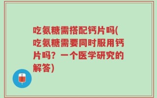 吃氨糖需搭配钙片吗(吃氨糖需要同时服用钙片吗？一个医学研究的解答)