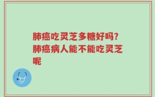 肺癌吃灵芝多糖好吗？肺癌病人能不能吃灵芝呢