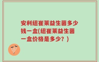 安利纽崔莱益生菌多少钱一盒(纽崔莱益生菌一盒价格是多少？)