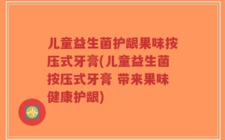 儿童益生菌护龈果味按压式牙膏(儿童益生菌按压式牙膏 带来果味健康护龈)