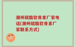 潮州硫酸软骨素厂家电话(潮州硫酸软骨素厂家联系方式)