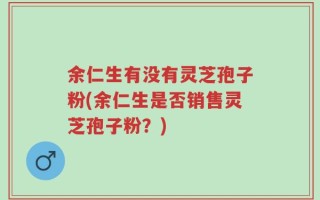 余仁生有没有灵芝孢子粉(余仁生是否销售灵芝孢子粉？)