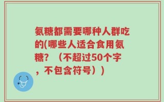 氨糖都需要哪种人群吃的(哪些人适合食用氨糖？（不超过50个字，不包含符号）)