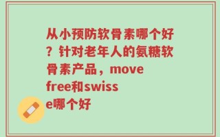 从小预防软骨素哪个好？针对老年人的氨糖软骨素产品，move free和swisse哪个好