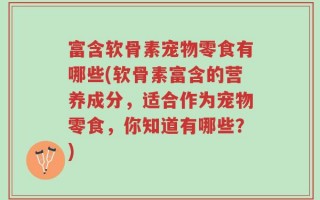 富含软骨素宠物零食有哪些(软骨素富含的营养成分，适合作为宠物零食，你知道有哪些？)