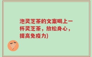 泡灵芝茶的文案喝上一杯灵芝茶，放松身心，提高免疫力)