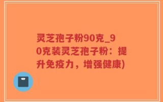 灵芝孢子粉90克_90克装灵芝孢子粉：提升免疫力，增强健康)