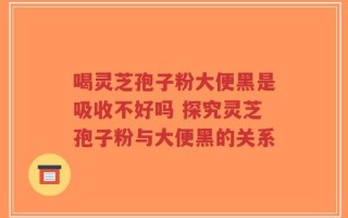 喝灵芝孢子粉大便黑是吸收不好吗 探究灵芝孢子粉与大便黑的关系