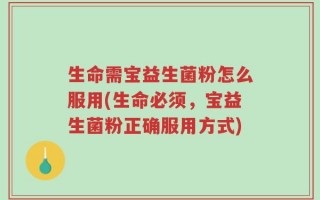 生命需宝益生菌粉怎么服用(生命必须，宝益生菌粉正确服用方式)