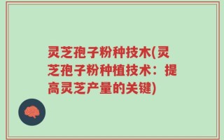 灵芝孢子粉种技木(灵芝孢子粉种植技术：提高灵芝产量的关键)