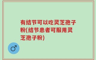 有结节可以吃灵芝孢子粉(结节患者可服用灵芝孢子粉)