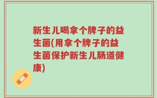 新生儿喝拿个牌子的益生菌(用拿个牌子的益生菌保护新生儿肠道健康)