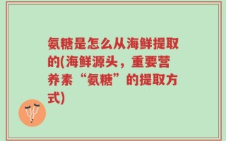 氨糖是怎么从海鲜提取的(海鲜源头，重要营养素“氨糖”的提取方式)