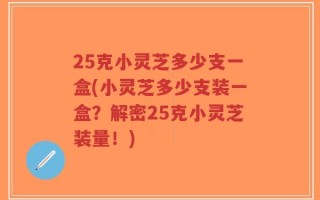 25克小灵芝多少支一盒(小灵芝多少支装一盒？解密25克小灵芝装量！)