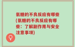氨糖的不良反应有哪些(氨糖的不良反应有哪些：了解副作用与安全注意事项)