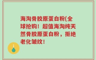 海淘骨胶原蛋白粉(全球抢购！超值海淘纯天然骨胶原蛋白粉，拒绝老化皱纹！