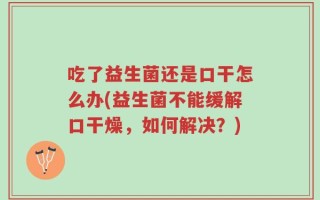吃了益生菌还是口干怎么办(益生菌不能缓解口干燥，如何解决？)
