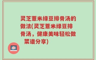 灵芝薏米绿豆排骨汤的做法(灵芝薏米绿豆排骨汤，健康美味轻松做  菜谱分享)