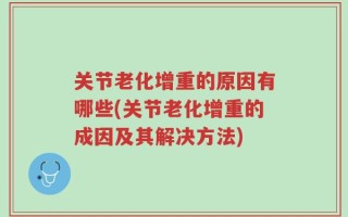 关节老化增重的原因有哪些(关节老化增重的成因及其解决方法)