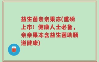 益生菌亲亲果冻(重磅上市！健康人士必备，亲亲果冻含益生菌助肠道健康)