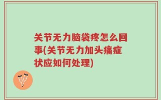 关节无力脑袋疼怎么回事(关节无力加头痛症状应如何处理)