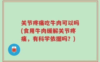 关节疼痛吃牛肉可以吗(食用牛肉缓解关节疼痛，有科学依据吗？)