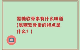 氨糖软骨素有什么味道(氨糖软骨素的特点是什么？)