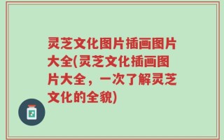 灵芝文化图片插画图片大全(灵芝文化插画图片大全，一次了解灵芝文化的全貌)