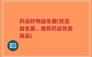 药店好物益生菌(优选益生菌，推荐药店热卖商品)