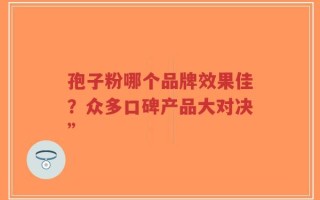 孢子粉哪个品牌效果佳？众多口碑产品大对决”