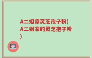A二姐家灵芝孢子粉(A二姐家的灵芝孢子粉)