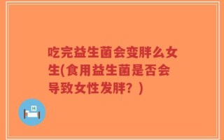 吃完益生菌会变胖么女生(食用益生菌是否会导致女性发胖？)