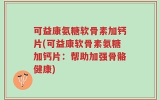 可益康氨糖软骨素加钙片(可益康软骨素氨糖加钙片：帮助加强骨骼健康)