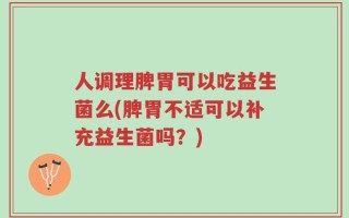 人调理脾胃可以吃益生菌么(脾胃不适可以补充益生菌吗？)