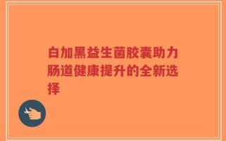 白加黑益生菌胶囊助力肠道健康提升的全新选择