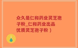 众久是仁和药业灵芝孢子粉_仁和药业出品 优质灵芝孢子粉 )
