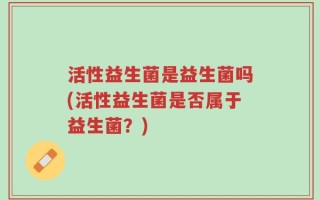 活性益生菌是益生菌吗(活性益生菌是否属于益生菌？)