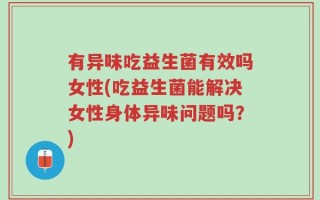 有异味吃益生菌有效吗女性(吃益生菌能解决女性身体异味问题吗？)