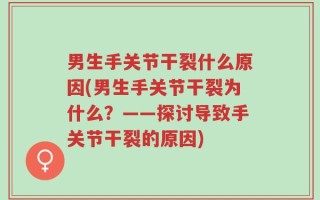男生手关节干裂什么原因(男生手关节干裂为什么？——探讨导致手关节干裂的原因)