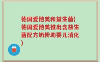 德国爱他美和益生菌(德国爱他美推出含益生菌配方奶粉助婴儿消化)