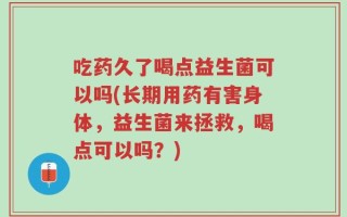 吃药久了喝点益生菌可以吗(长期用药有害身体，益生菌来拯救，喝点可以吗？)