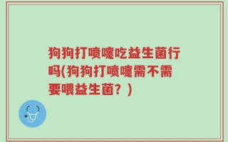 狗狗打喷嚏吃益生菌行吗(狗狗打喷嚏需不需要喂益生菌？)
