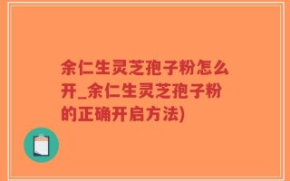 余仁生灵芝孢子粉怎么开_余仁生灵芝孢子粉的正确开启方法)