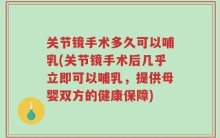 关节镜手术多久可以哺乳(关节镜手术后几乎立即可以哺乳，提供母婴双方的健康保障)