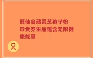 匠仙谷藏灵芝孢子粉 珍贵养生品蕴含无限健康能量